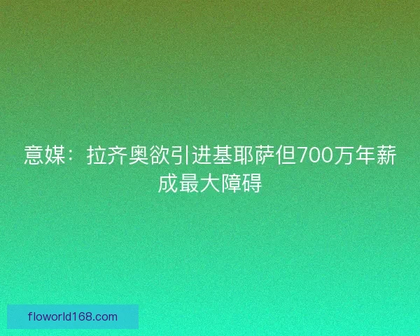 意媒：拉齐奥欲引进基耶萨但700万年薪成最大障碍